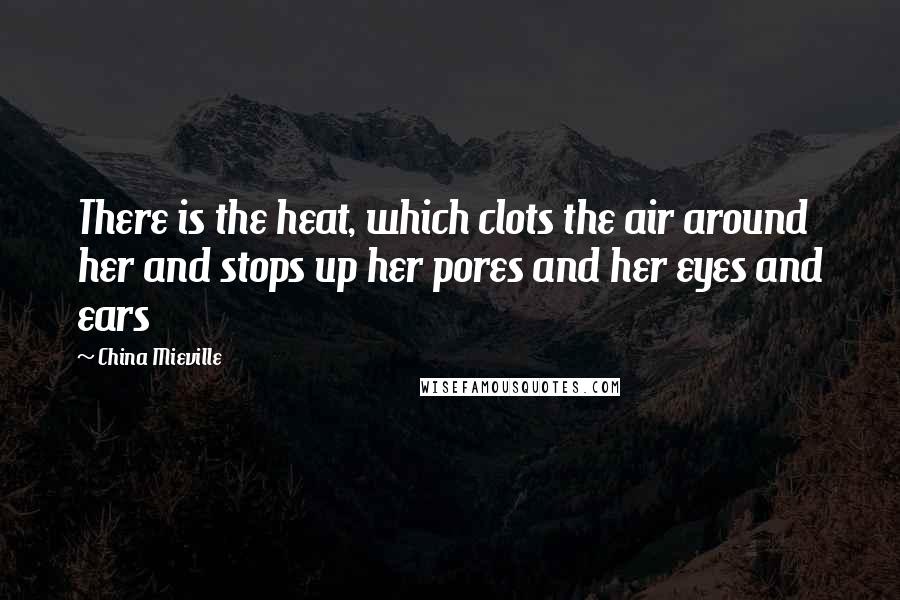 China Mieville Quotes: There is the heat, which clots the air around her and stops up her pores and her eyes and ears