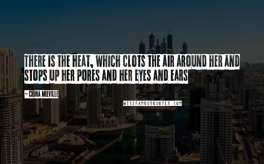 China Mieville Quotes: There is the heat, which clots the air around her and stops up her pores and her eyes and ears