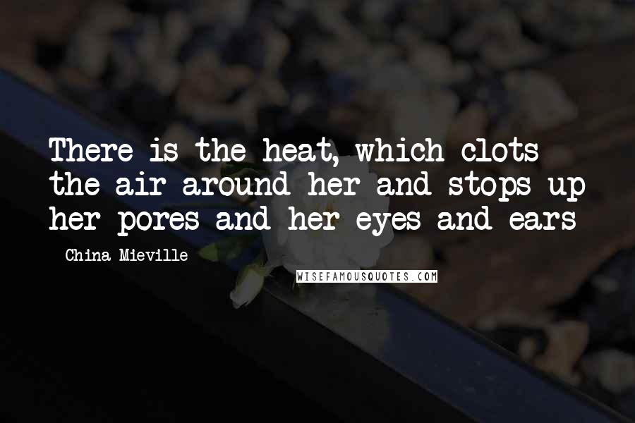 China Mieville Quotes: There is the heat, which clots the air around her and stops up her pores and her eyes and ears