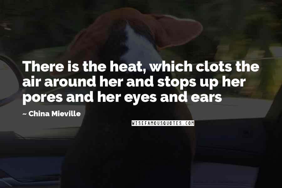 China Mieville Quotes: There is the heat, which clots the air around her and stops up her pores and her eyes and ears