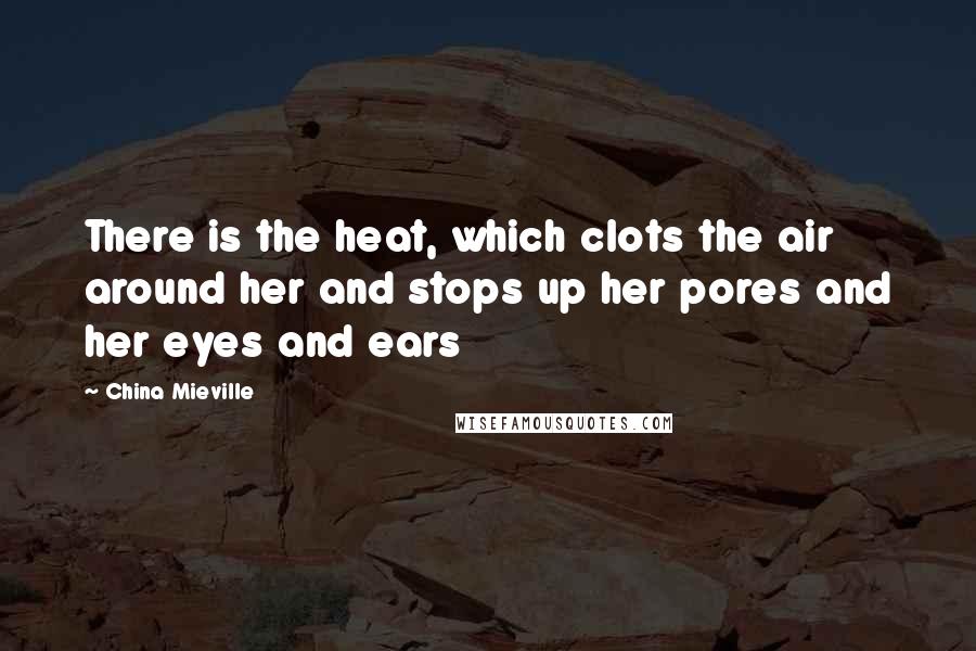 China Mieville Quotes: There is the heat, which clots the air around her and stops up her pores and her eyes and ears