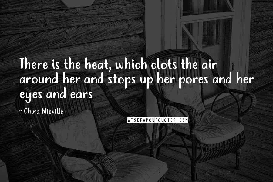 China Mieville Quotes: There is the heat, which clots the air around her and stops up her pores and her eyes and ears