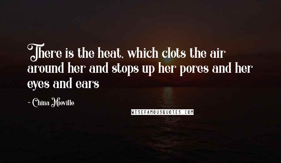 China Mieville Quotes: There is the heat, which clots the air around her and stops up her pores and her eyes and ears