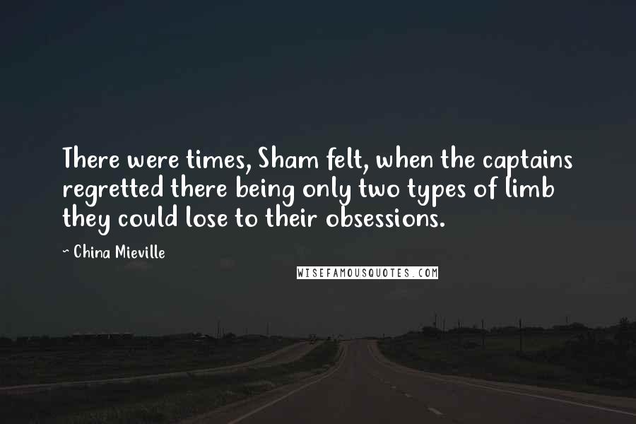 China Mieville Quotes: There were times, Sham felt, when the captains regretted there being only two types of limb they could lose to their obsessions.