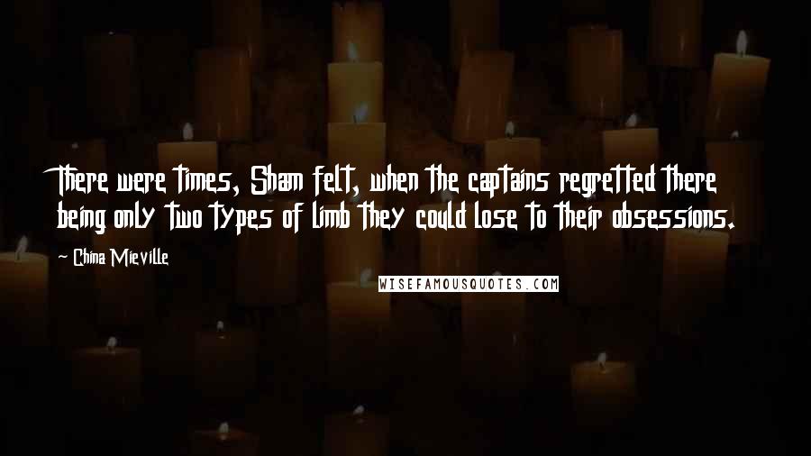 China Mieville Quotes: There were times, Sham felt, when the captains regretted there being only two types of limb they could lose to their obsessions.