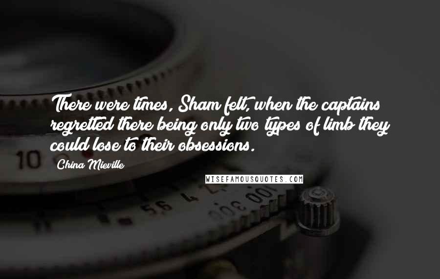 China Mieville Quotes: There were times, Sham felt, when the captains regretted there being only two types of limb they could lose to their obsessions.
