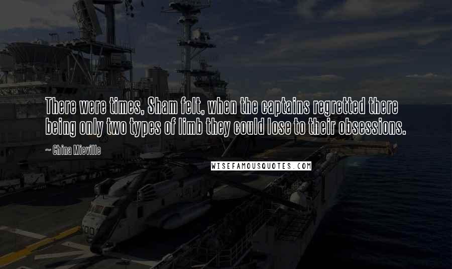 China Mieville Quotes: There were times, Sham felt, when the captains regretted there being only two types of limb they could lose to their obsessions.