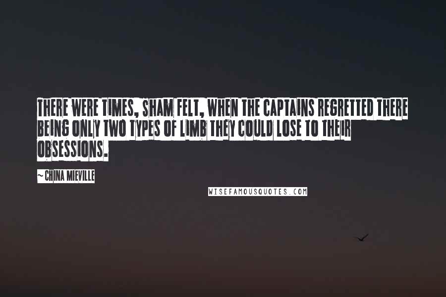 China Mieville Quotes: There were times, Sham felt, when the captains regretted there being only two types of limb they could lose to their obsessions.