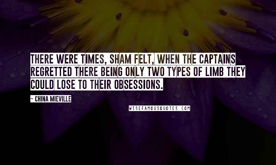 China Mieville Quotes: There were times, Sham felt, when the captains regretted there being only two types of limb they could lose to their obsessions.