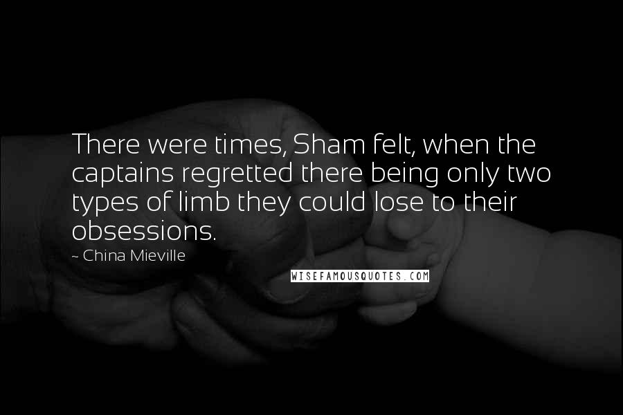 China Mieville Quotes: There were times, Sham felt, when the captains regretted there being only two types of limb they could lose to their obsessions.