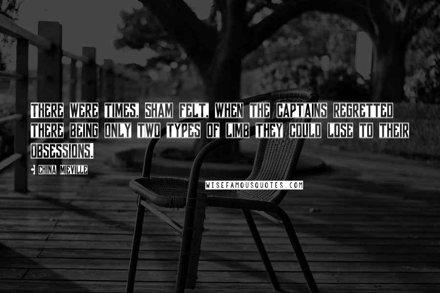 China Mieville Quotes: There were times, Sham felt, when the captains regretted there being only two types of limb they could lose to their obsessions.