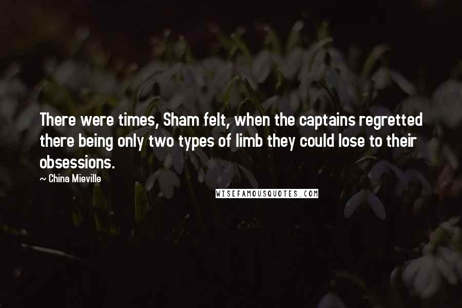 China Mieville Quotes: There were times, Sham felt, when the captains regretted there being only two types of limb they could lose to their obsessions.