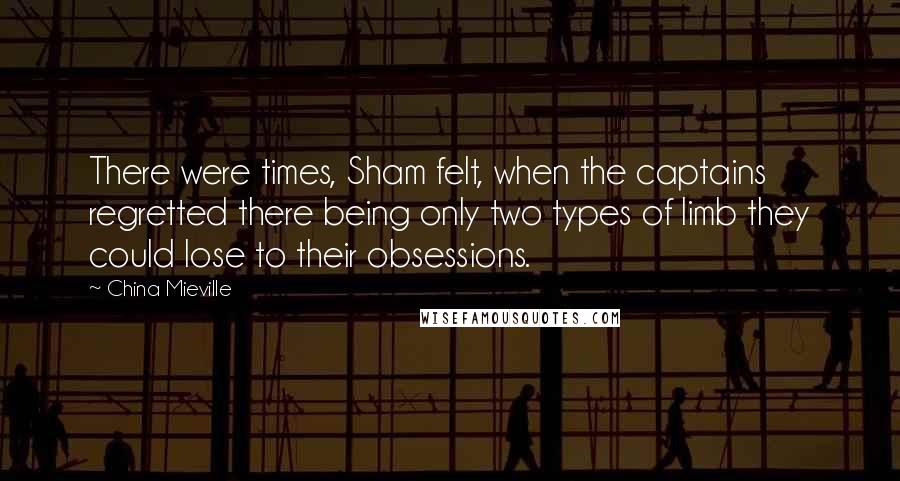 China Mieville Quotes: There were times, Sham felt, when the captains regretted there being only two types of limb they could lose to their obsessions.