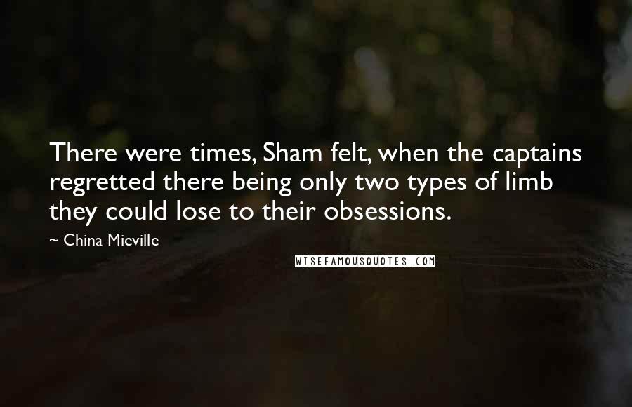 China Mieville Quotes: There were times, Sham felt, when the captains regretted there being only two types of limb they could lose to their obsessions.