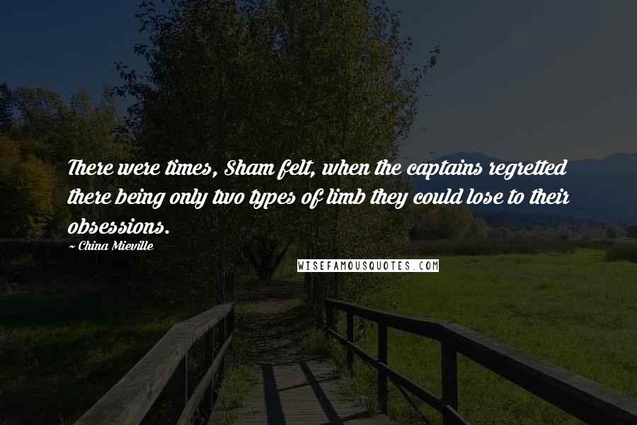 China Mieville Quotes: There were times, Sham felt, when the captains regretted there being only two types of limb they could lose to their obsessions.