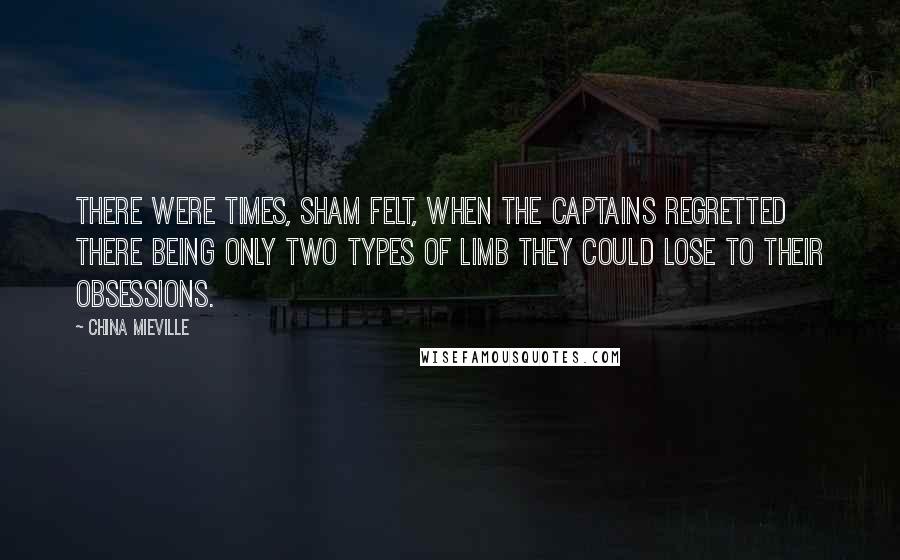 China Mieville Quotes: There were times, Sham felt, when the captains regretted there being only two types of limb they could lose to their obsessions.