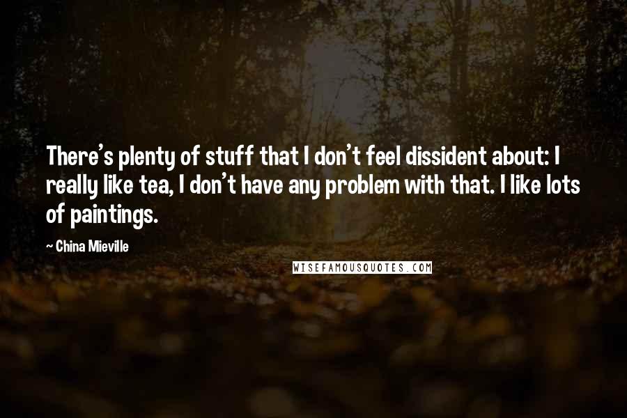 China Mieville Quotes: There's plenty of stuff that I don't feel dissident about: I really like tea, I don't have any problem with that. I like lots of paintings.