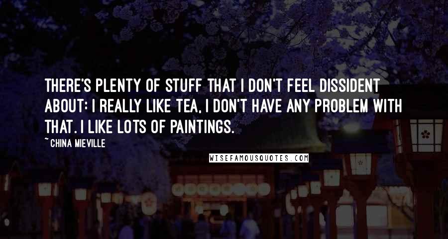 China Mieville Quotes: There's plenty of stuff that I don't feel dissident about: I really like tea, I don't have any problem with that. I like lots of paintings.