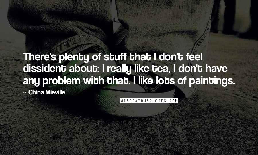 China Mieville Quotes: There's plenty of stuff that I don't feel dissident about: I really like tea, I don't have any problem with that. I like lots of paintings.