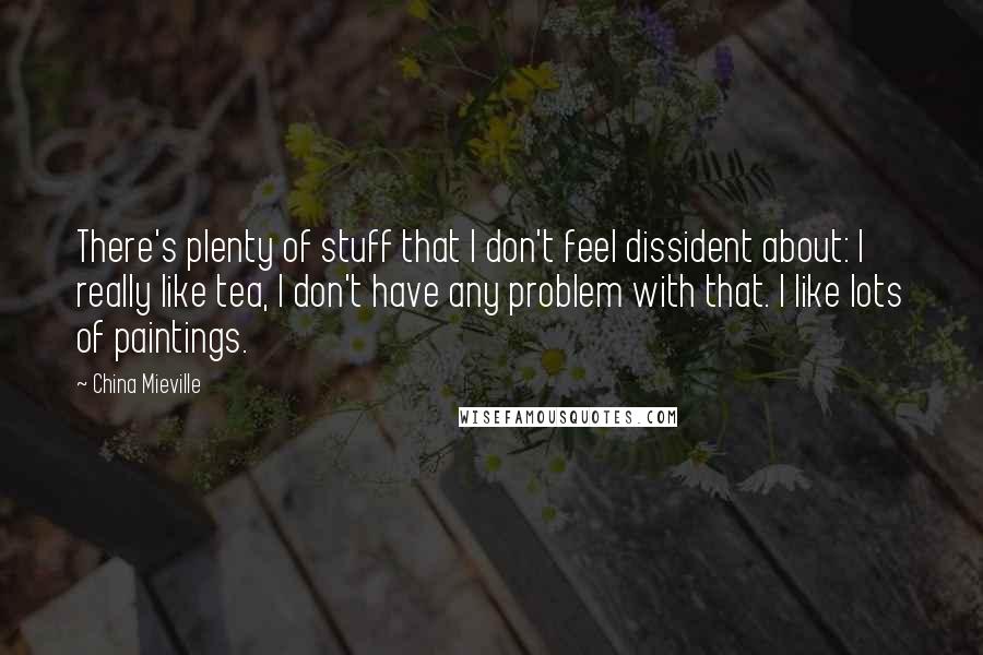 China Mieville Quotes: There's plenty of stuff that I don't feel dissident about: I really like tea, I don't have any problem with that. I like lots of paintings.