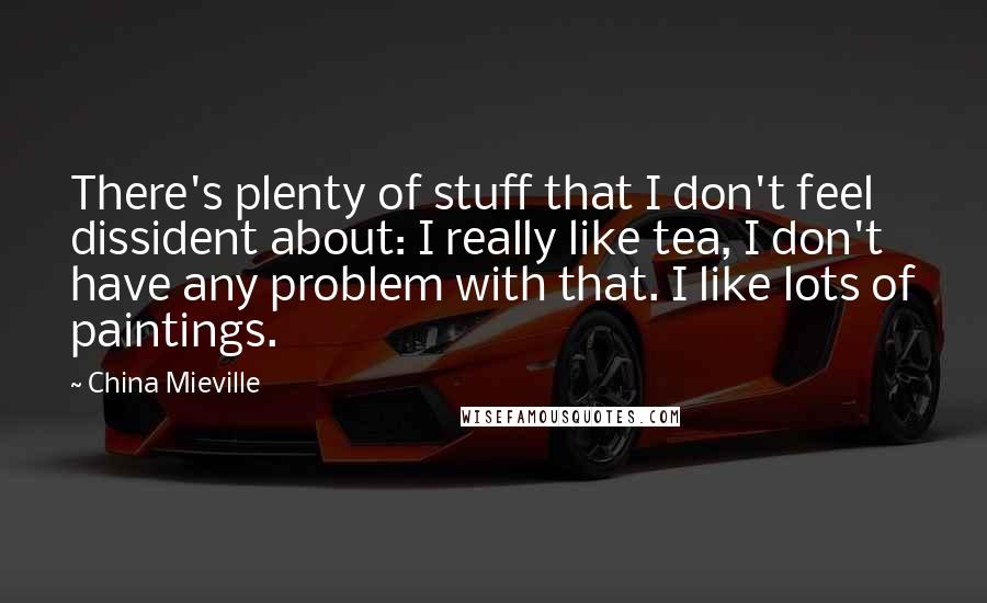 China Mieville Quotes: There's plenty of stuff that I don't feel dissident about: I really like tea, I don't have any problem with that. I like lots of paintings.