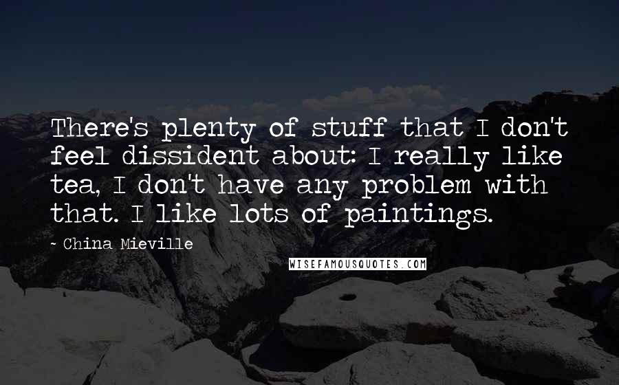 China Mieville Quotes: There's plenty of stuff that I don't feel dissident about: I really like tea, I don't have any problem with that. I like lots of paintings.