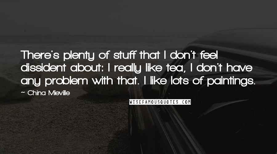 China Mieville Quotes: There's plenty of stuff that I don't feel dissident about: I really like tea, I don't have any problem with that. I like lots of paintings.