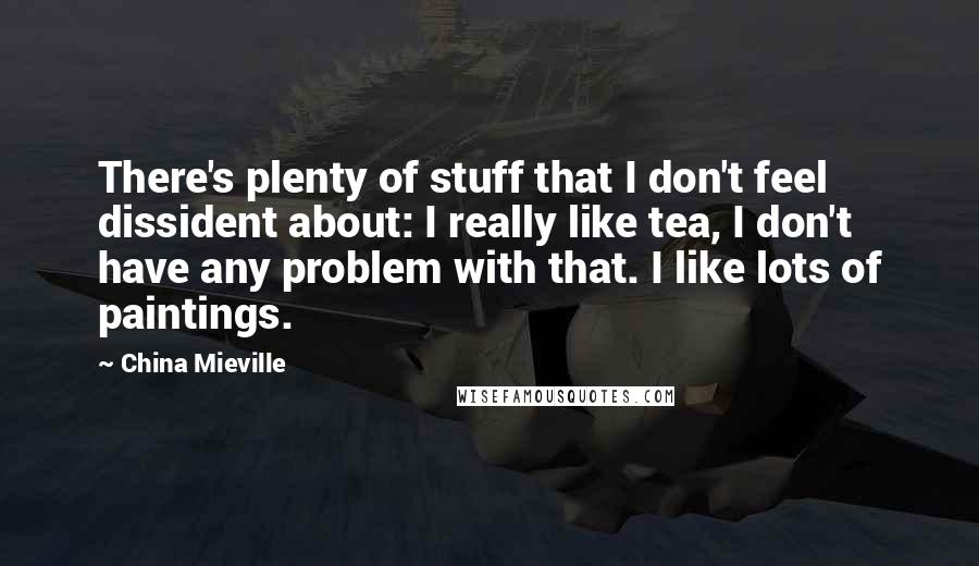 China Mieville Quotes: There's plenty of stuff that I don't feel dissident about: I really like tea, I don't have any problem with that. I like lots of paintings.