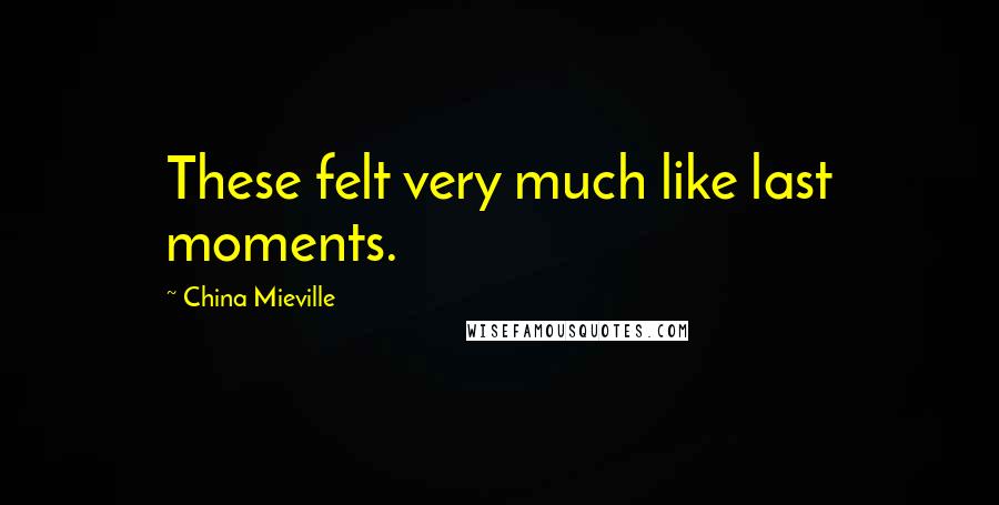 China Mieville Quotes: These felt very much like last moments.