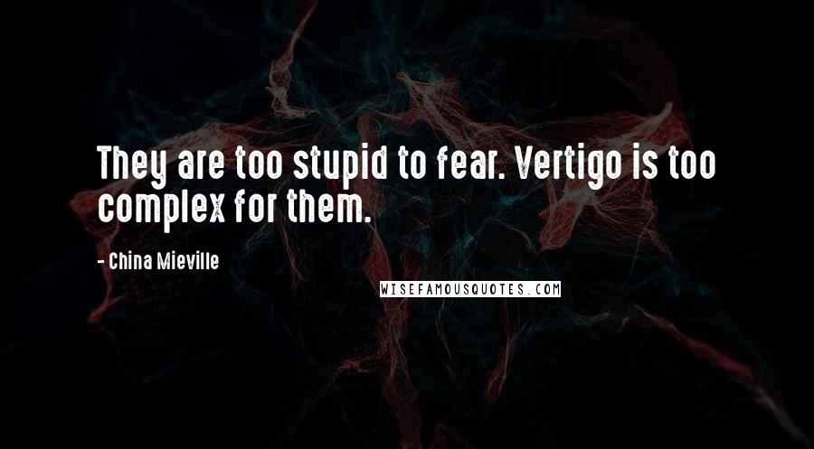 China Mieville Quotes: They are too stupid to fear. Vertigo is too complex for them.