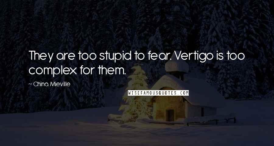 China Mieville Quotes: They are too stupid to fear. Vertigo is too complex for them.