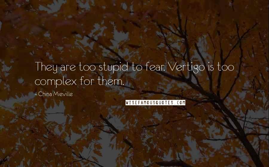 China Mieville Quotes: They are too stupid to fear. Vertigo is too complex for them.