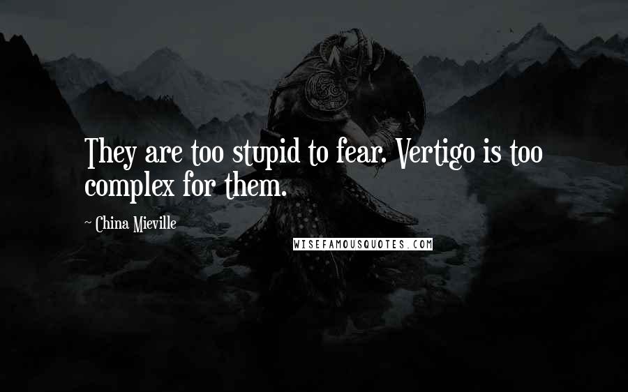 China Mieville Quotes: They are too stupid to fear. Vertigo is too complex for them.
