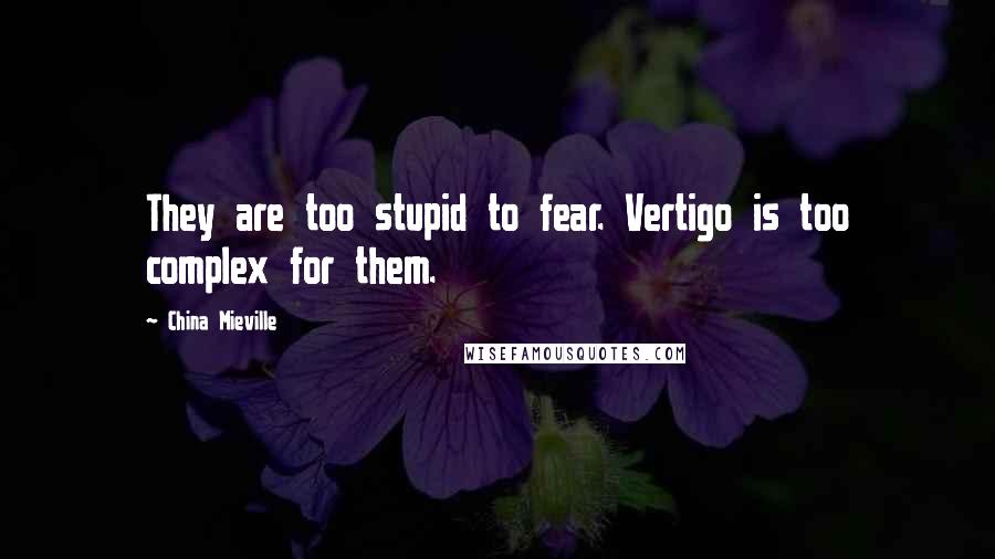 China Mieville Quotes: They are too stupid to fear. Vertigo is too complex for them.