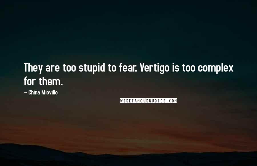 China Mieville Quotes: They are too stupid to fear. Vertigo is too complex for them.