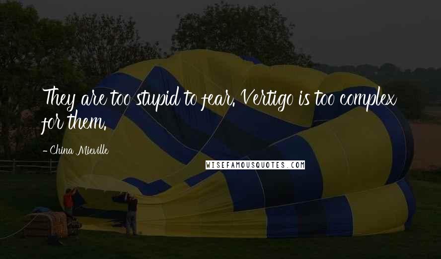 China Mieville Quotes: They are too stupid to fear. Vertigo is too complex for them.