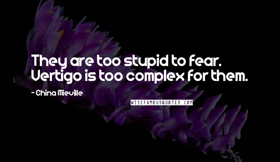 China Mieville Quotes: They are too stupid to fear. Vertigo is too complex for them.