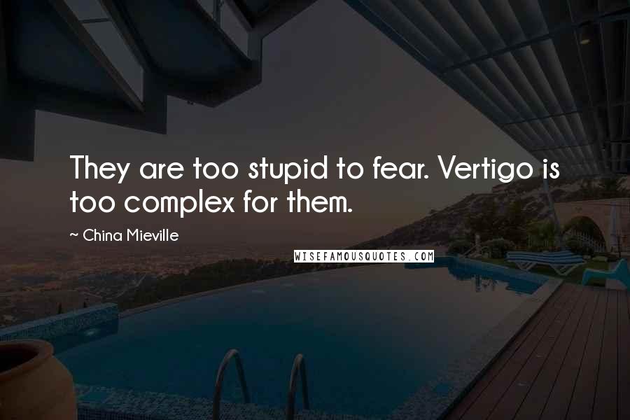 China Mieville Quotes: They are too stupid to fear. Vertigo is too complex for them.