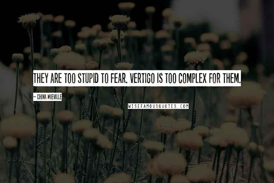 China Mieville Quotes: They are too stupid to fear. Vertigo is too complex for them.