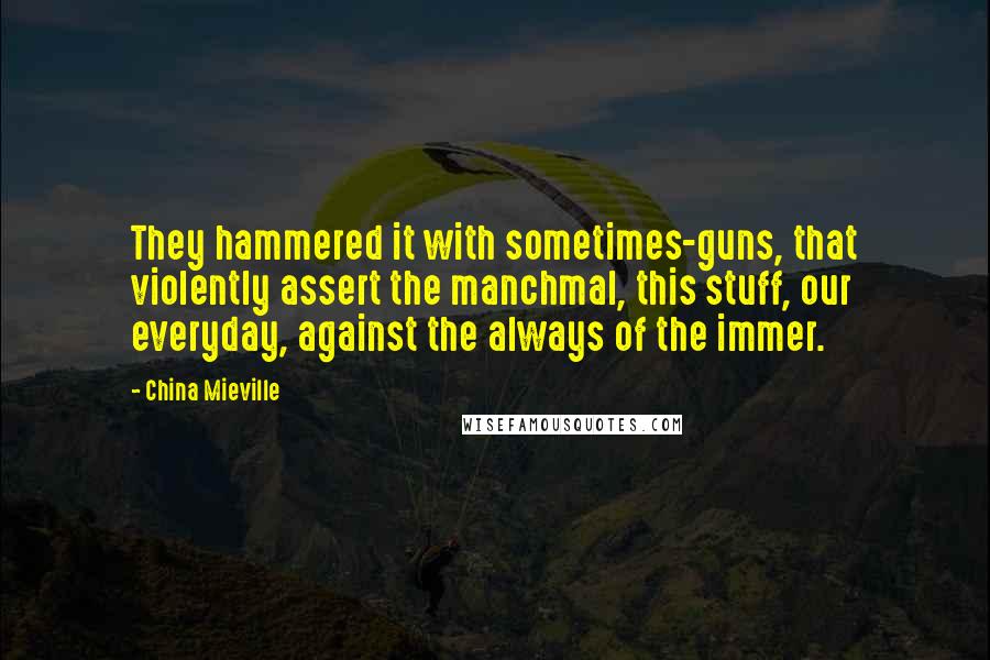 China Mieville Quotes: They hammered it with sometimes-guns, that violently assert the manchmal, this stuff, our everyday, against the always of the immer.