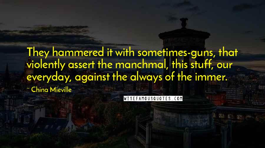 China Mieville Quotes: They hammered it with sometimes-guns, that violently assert the manchmal, this stuff, our everyday, against the always of the immer.