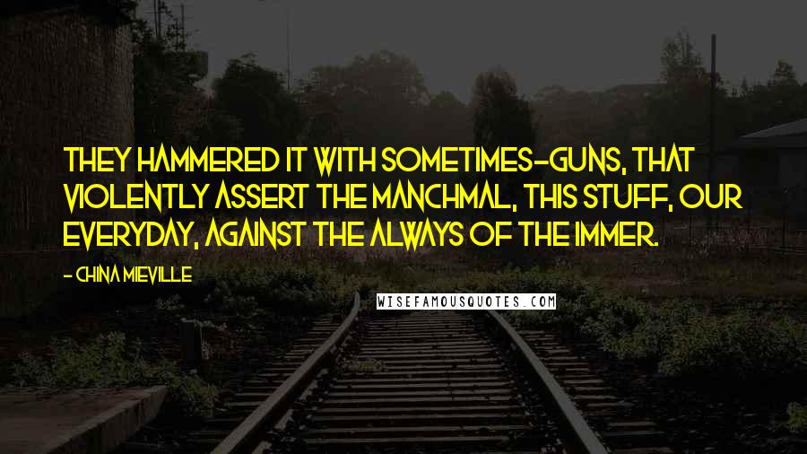China Mieville Quotes: They hammered it with sometimes-guns, that violently assert the manchmal, this stuff, our everyday, against the always of the immer.