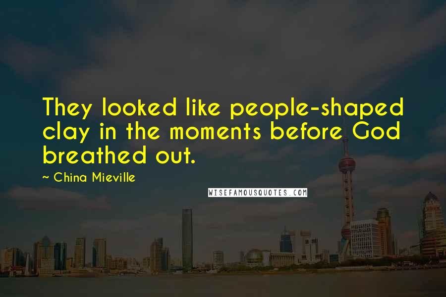 China Mieville Quotes: They looked like people-shaped clay in the moments before God breathed out.