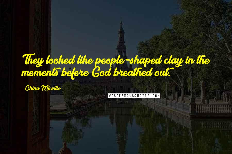 China Mieville Quotes: They looked like people-shaped clay in the moments before God breathed out.