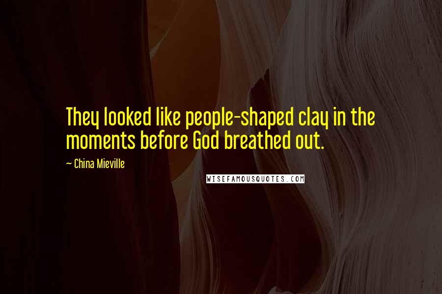 China Mieville Quotes: They looked like people-shaped clay in the moments before God breathed out.