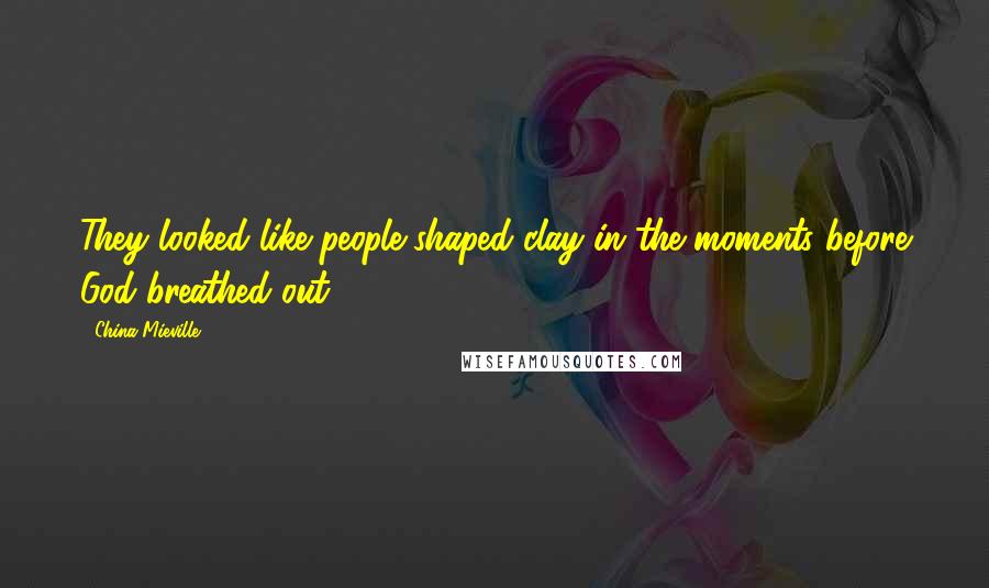China Mieville Quotes: They looked like people-shaped clay in the moments before God breathed out.
