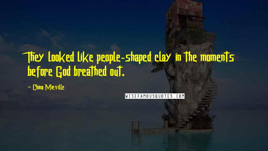 China Mieville Quotes: They looked like people-shaped clay in the moments before God breathed out.