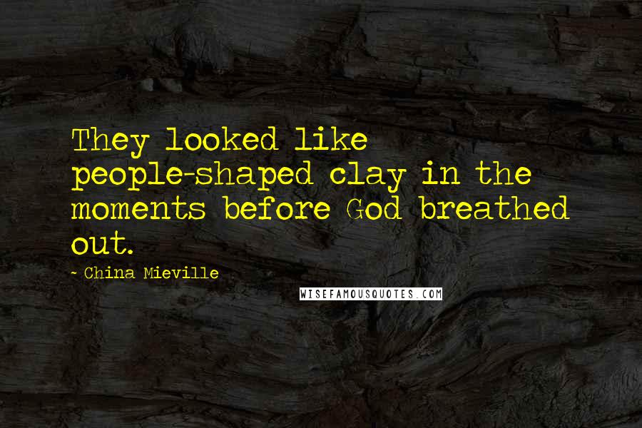 China Mieville Quotes: They looked like people-shaped clay in the moments before God breathed out.