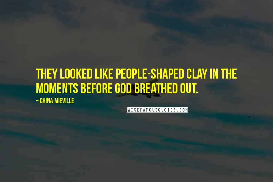China Mieville Quotes: They looked like people-shaped clay in the moments before God breathed out.