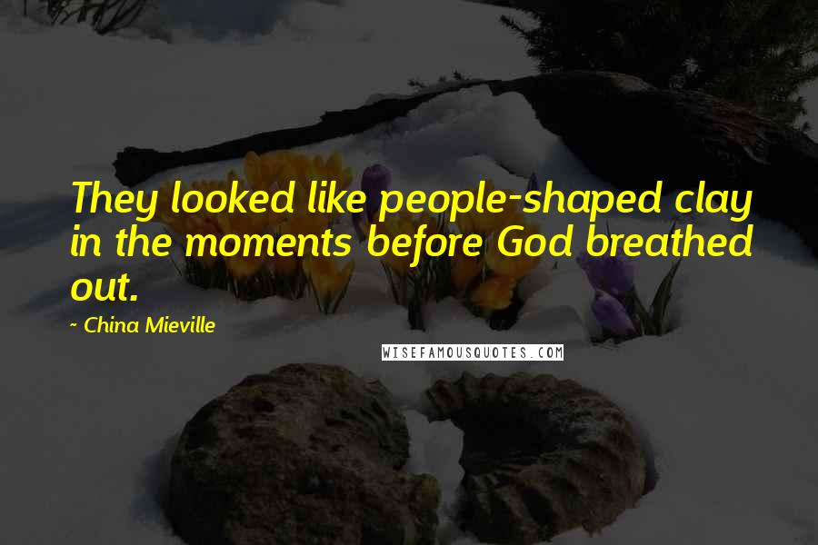 China Mieville Quotes: They looked like people-shaped clay in the moments before God breathed out.